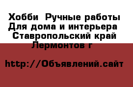 Хобби. Ручные работы Для дома и интерьера. Ставропольский край,Лермонтов г.